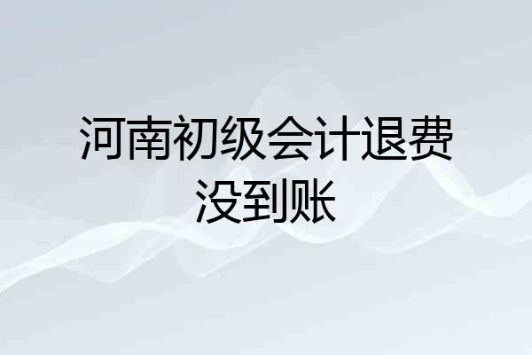 河南初级会计退费没到账