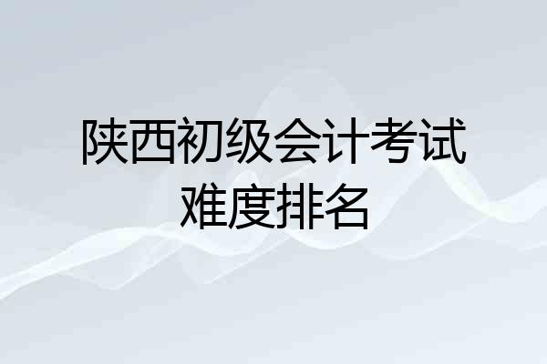 陕西初级会计考试难度排名