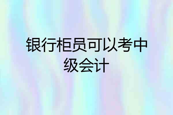 银行柜员可以考中级会计