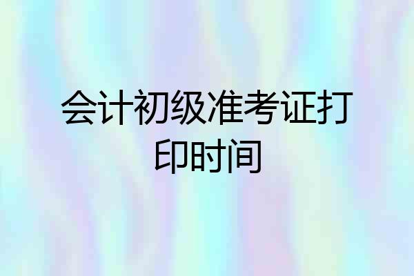 会计初级准考证打印时间