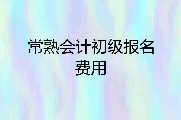 常熟会计初级报名费用
