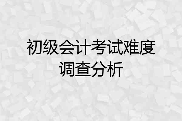 初级会计考试难度调查分析