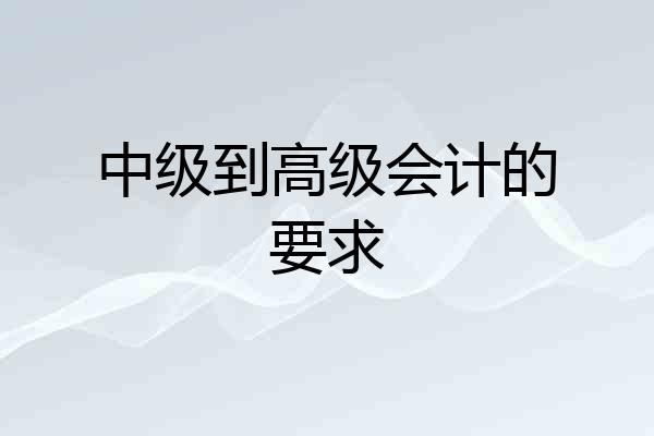中级到高级会计的要求