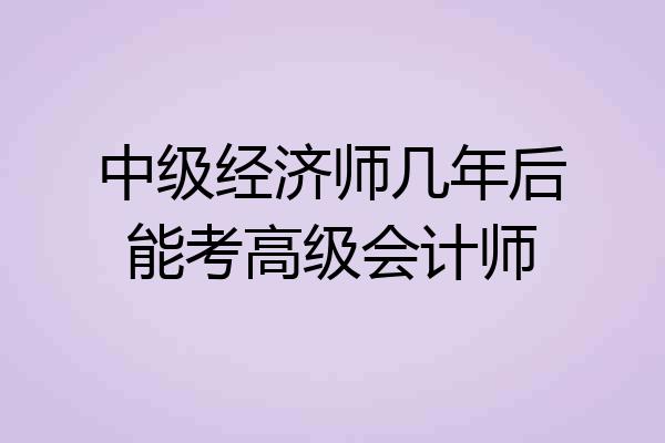 中级经济师几年后能考高级会计师