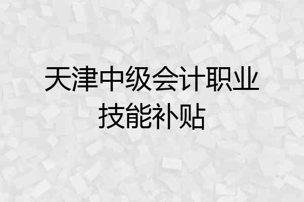 天津中级会计职业技能补贴