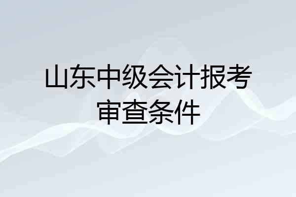 山东中级会计报考审查条件
