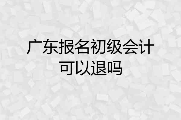 广东报名初级会计可以退吗