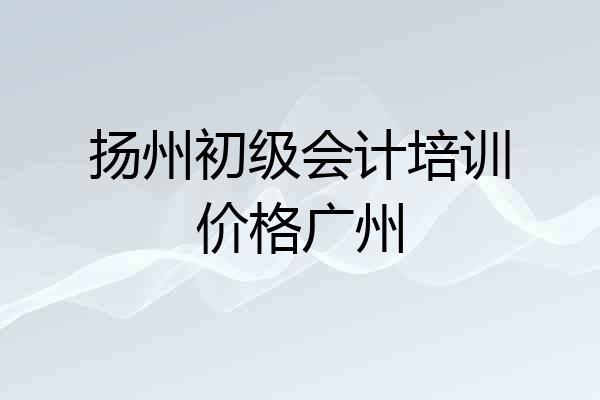 扬州初级会计培训价格广州