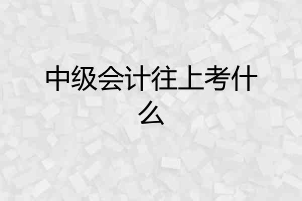 中级会计往上考什么