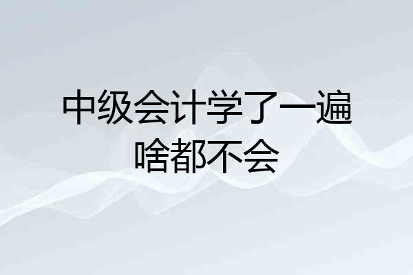 中级会计学了一遍啥都不会