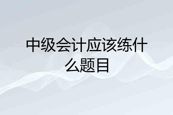 中级会计应该练什么题目