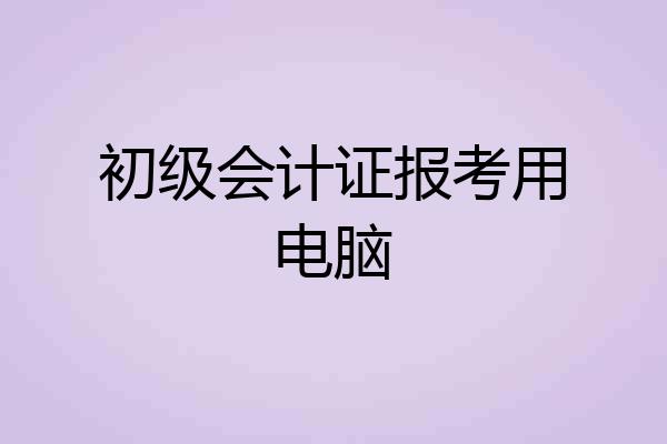 初级会计证报考用电脑