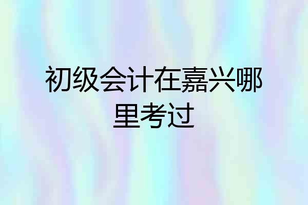 初级会计在嘉兴哪里考过