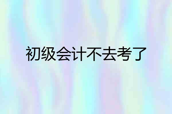 初级会计不去考了