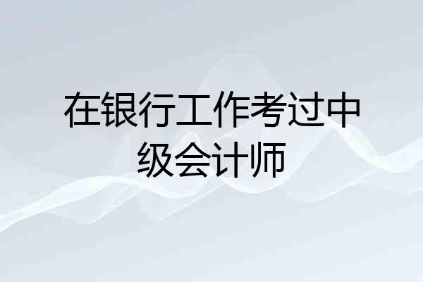 在银行工作考过中级会计师