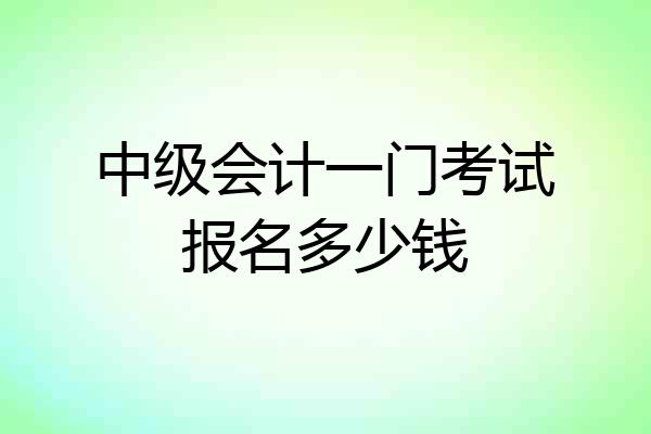 中级会计一门考试报名多少钱