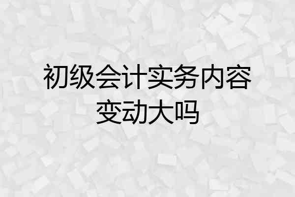初级会计实务内容变动大吗