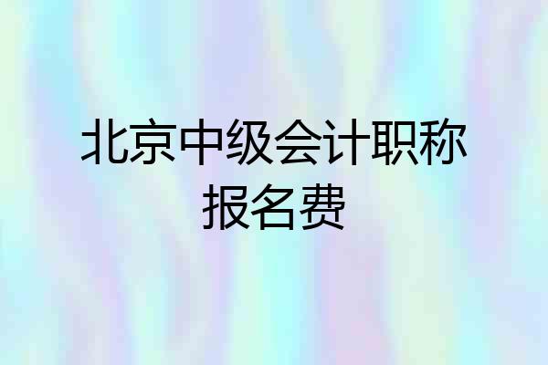 北京中级会计职称报名费