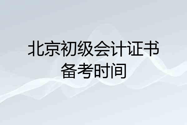 北京初级会计证书备考时间