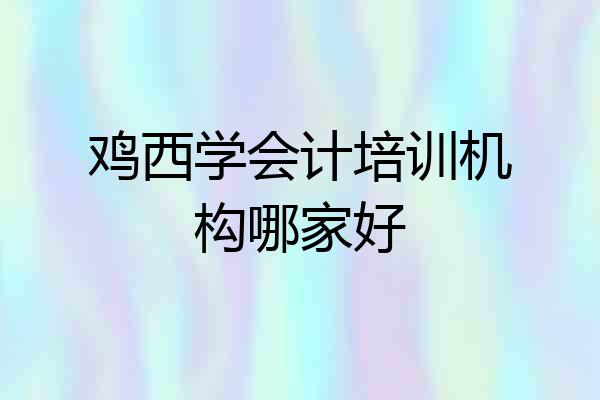 鸡西学会计培训机构哪家好