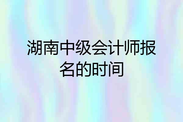 湖南中级会计师报名的时间
