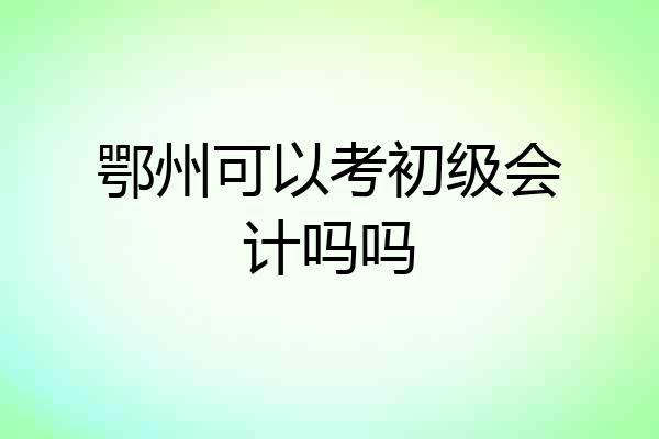 鄂州可以考初级会计吗吗