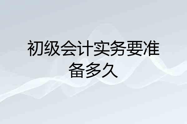 初级会计实务要准备多久