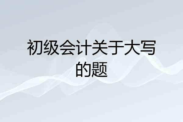 初级会计关于大写的题
