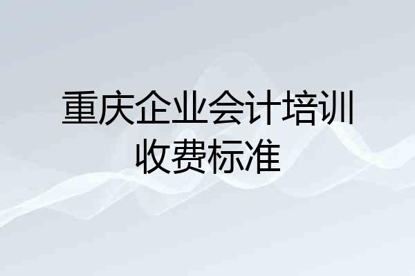 重庆企业会计培训收费标准