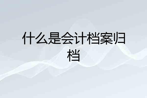什么是会计档案归档