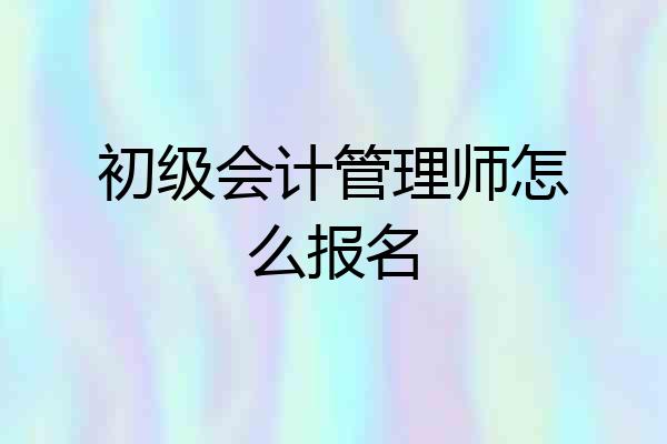 初级会计管理师怎么报名