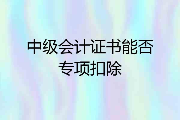 中级会计证书能否专项扣除