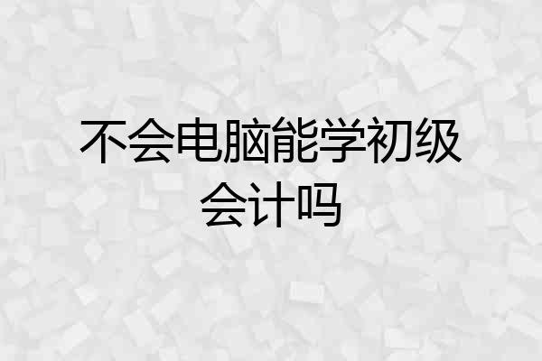 不会电脑能学初级会计吗