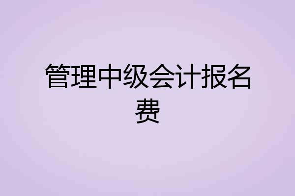 管理中级会计报名费