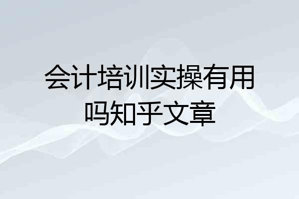 会计培训实操有用吗知乎文章