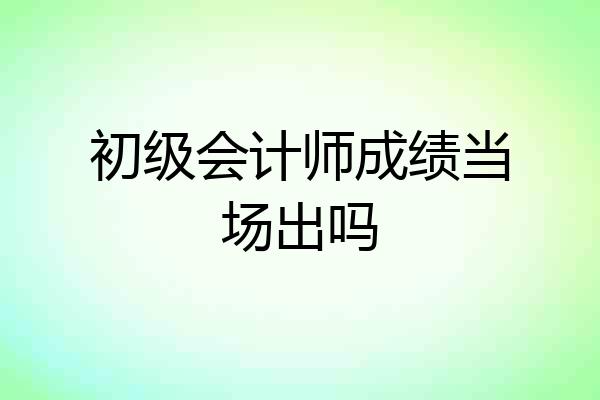 初级会计师成绩当场出吗
