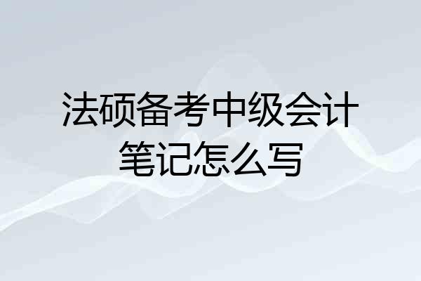 法硕备考中级会计笔记怎么写