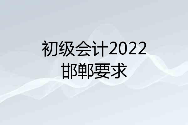 初级会计2022邯郸要求