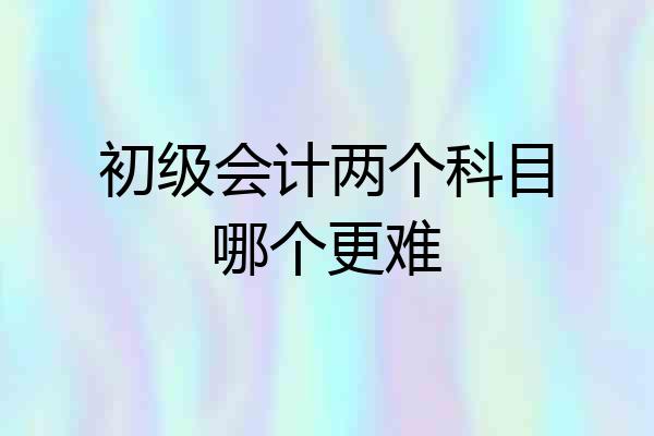 初级会计两个科目哪个更难