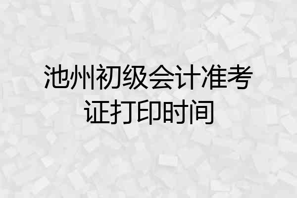 池州初级会计准考证打印时间