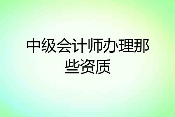 中级会计师办理那些资质