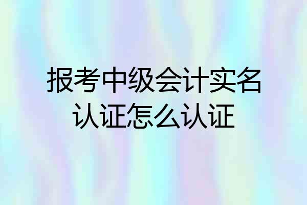 报考中级会计实名认证怎么认证