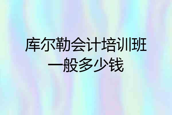 库尔勒会计培训班一般多少钱
