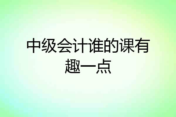中级会计谁的课有趣一点