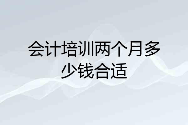 会计培训两个月多少钱合适
