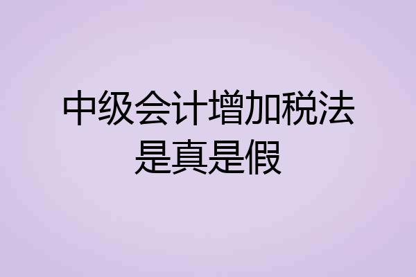 中级会计增加税法是真是假