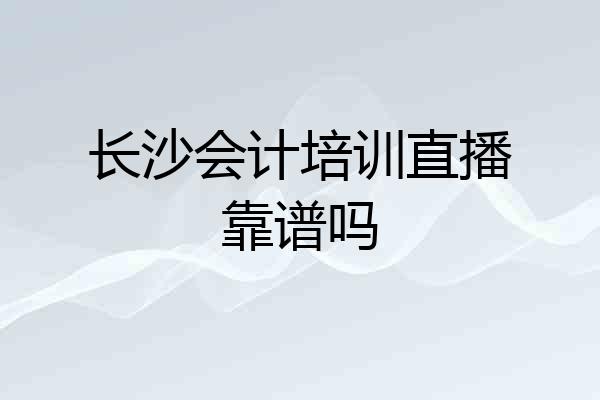长沙会计培训直播靠谱吗
