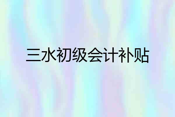 三水初级会计补贴