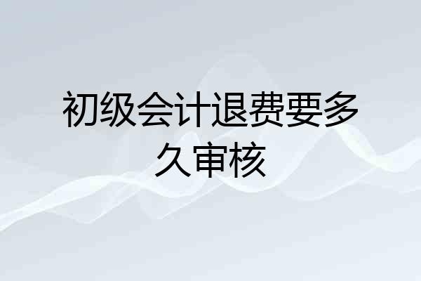 初级会计退费要多久审核