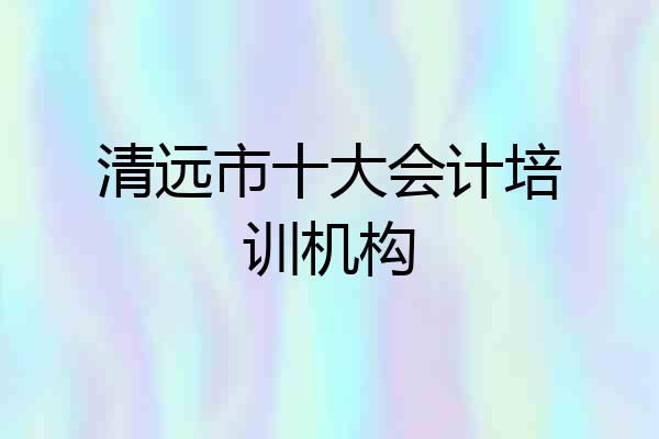 清远市十大会计培训机构